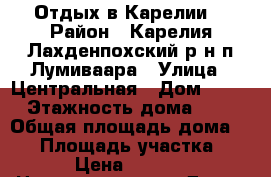 Отдых в Карелии. › Район ­ Карелия.Лахденпохский р н.п Лумиваара › Улица ­ Центральная › Дом ­ 20 › Этажность дома ­ 2 › Общая площадь дома ­ 70 › Площадь участка ­ 15 › Цена ­ 3 500 -  Недвижимость » Дома, коттеджи, дачи аренда   